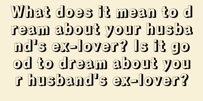 What does it mean to dream about your husband's ex-lover? Is it good to dream about your husband's ex-lover?