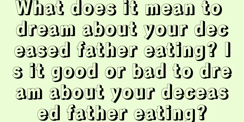 What does it mean to dream about your deceased father eating? Is it good or bad to dream about your deceased father eating?