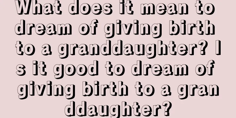 What does it mean to dream of giving birth to a granddaughter? Is it good to dream of giving birth to a granddaughter?