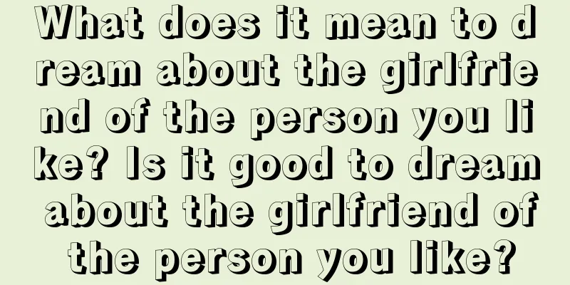 What does it mean to dream about the girlfriend of the person you like? Is it good to dream about the girlfriend of the person you like?