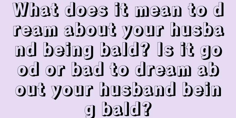 What does it mean to dream about your husband being bald? Is it good or bad to dream about your husband being bald?