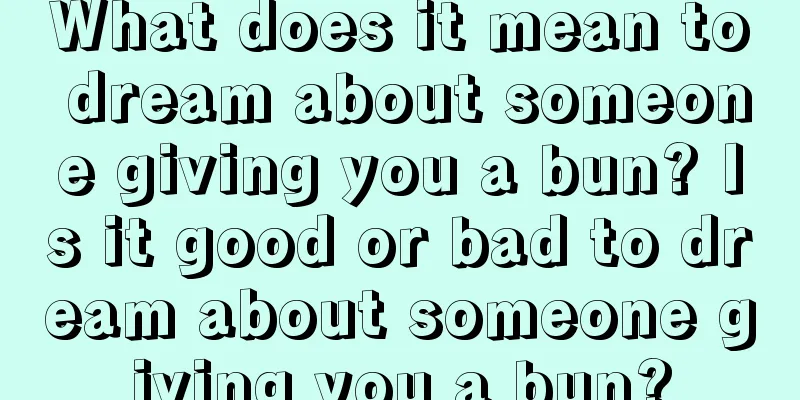 What does it mean to dream about someone giving you a bun? Is it good or bad to dream about someone giving you a bun?