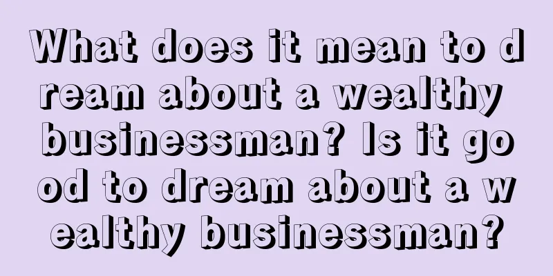 What does it mean to dream about a wealthy businessman? Is it good to dream about a wealthy businessman?