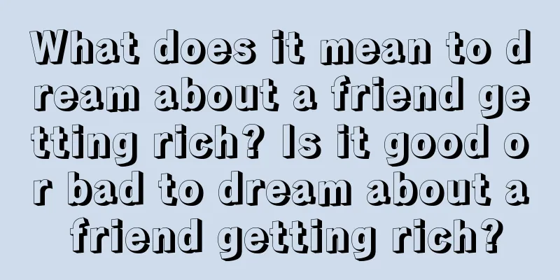 What does it mean to dream about a friend getting rich? Is it good or bad to dream about a friend getting rich?