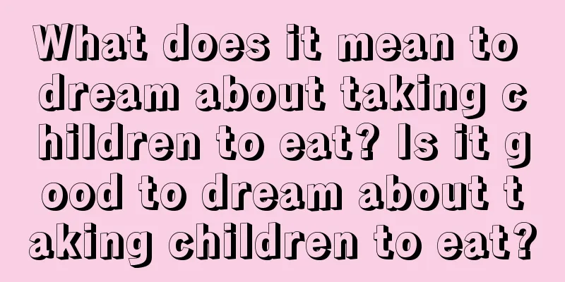 What does it mean to dream about taking children to eat? Is it good to dream about taking children to eat?