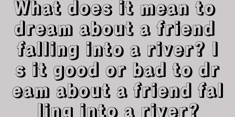 What does it mean to dream about a friend falling into a river? Is it good or bad to dream about a friend falling into a river?