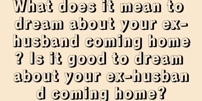 What does it mean to dream about your ex-husband coming home? Is it good to dream about your ex-husband coming home?