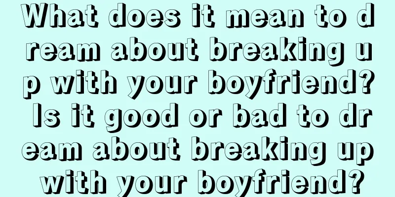 What does it mean to dream about breaking up with your boyfriend? Is it good or bad to dream about breaking up with your boyfriend?