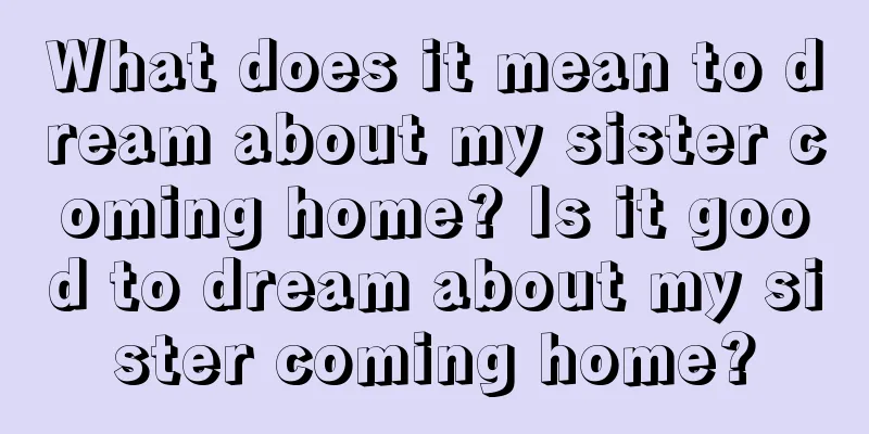 What does it mean to dream about my sister coming home? Is it good to dream about my sister coming home?