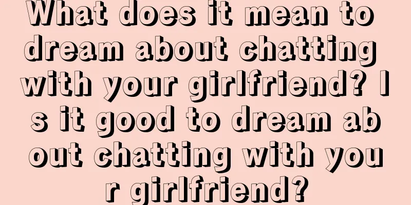 What does it mean to dream about chatting with your girlfriend? Is it good to dream about chatting with your girlfriend?