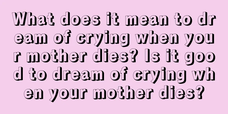 What does it mean to dream of crying when your mother dies? Is it good to dream of crying when your mother dies?