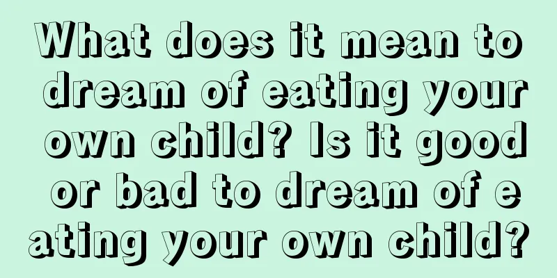 What does it mean to dream of eating your own child? Is it good or bad to dream of eating your own child?