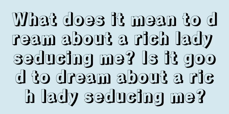 What does it mean to dream about a rich lady seducing me? Is it good to dream about a rich lady seducing me?