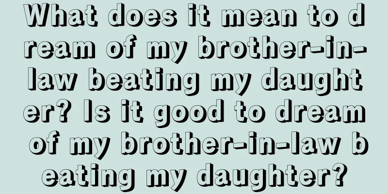 What does it mean to dream of my brother-in-law beating my daughter? Is it good to dream of my brother-in-law beating my daughter?