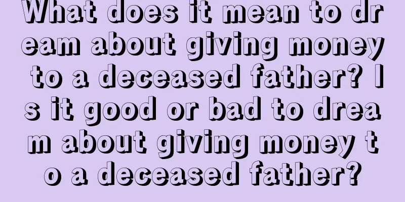 What does it mean to dream about giving money to a deceased father? Is it good or bad to dream about giving money to a deceased father?