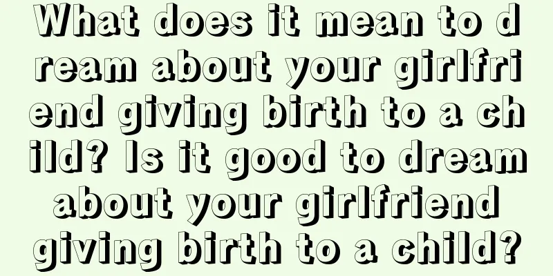 What does it mean to dream about your girlfriend giving birth to a child? Is it good to dream about your girlfriend giving birth to a child?