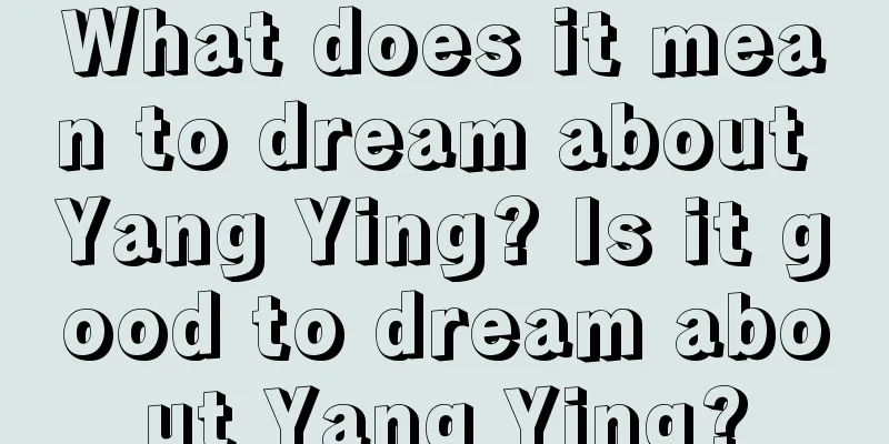 What does it mean to dream about Yang Ying? Is it good to dream about Yang Ying?