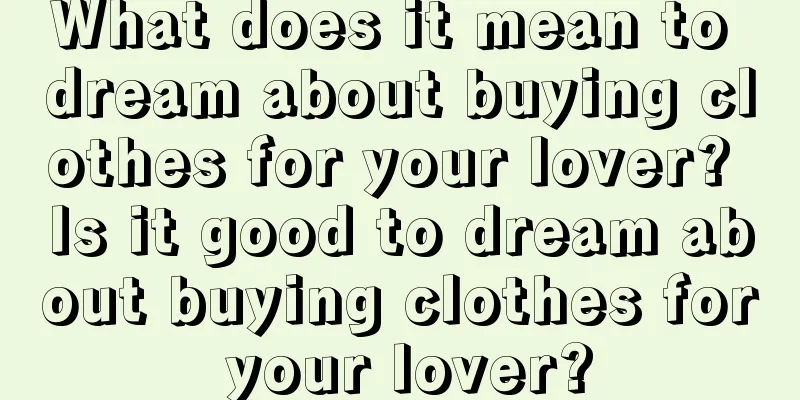 What does it mean to dream about buying clothes for your lover? Is it good to dream about buying clothes for your lover?