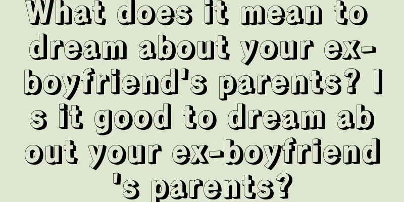 What does it mean to dream about your ex-boyfriend's parents? Is it good to dream about your ex-boyfriend's parents?