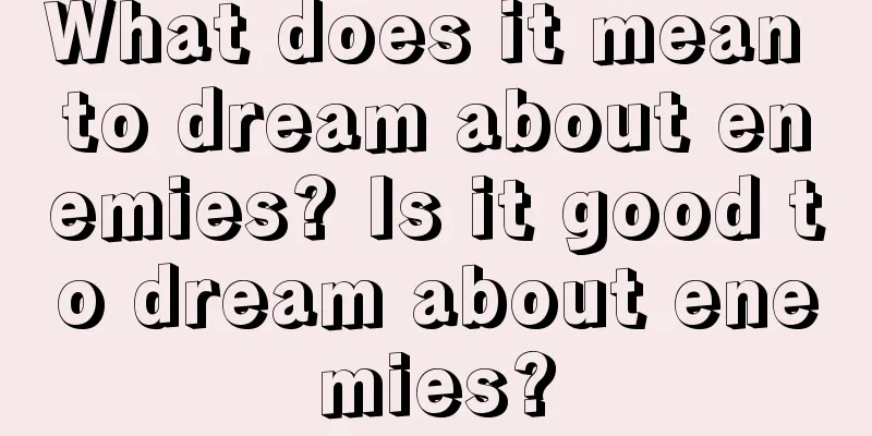 What does it mean to dream about enemies? Is it good to dream about enemies?