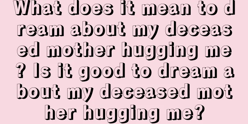 What does it mean to dream about my deceased mother hugging me? Is it good to dream about my deceased mother hugging me?