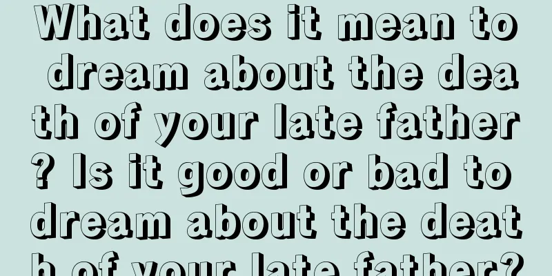 What does it mean to dream about the death of your late father? Is it good or bad to dream about the death of your late father?