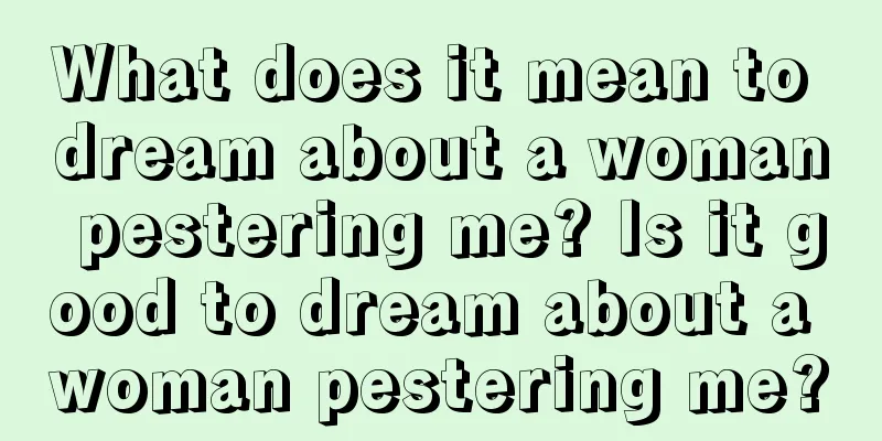 What does it mean to dream about a woman pestering me? Is it good to dream about a woman pestering me?