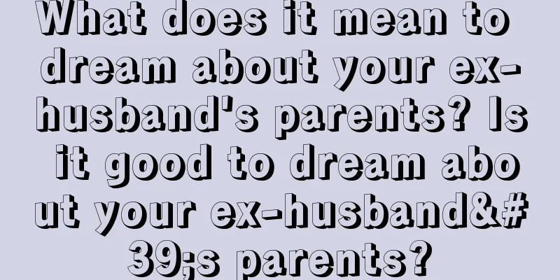 What does it mean to dream about your ex-husband's parents? Is it good to dream about your ex-husband's parents?