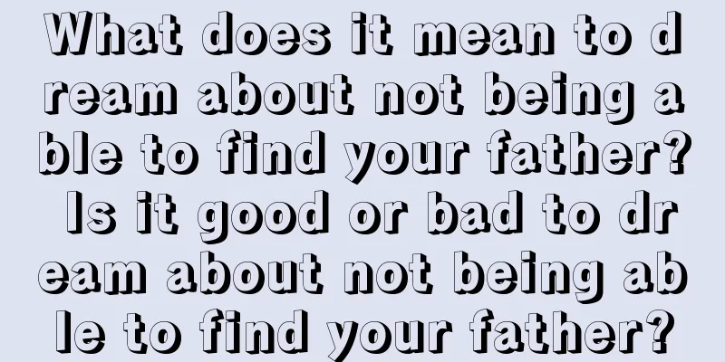 What does it mean to dream about not being able to find your father? Is it good or bad to dream about not being able to find your father?