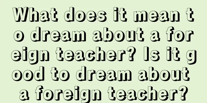 What does it mean to dream about a foreign teacher? Is it good to dream about a foreign teacher?