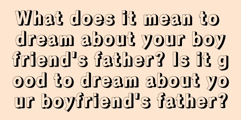 What does it mean to dream about your boyfriend's father? Is it good to dream about your boyfriend's father?