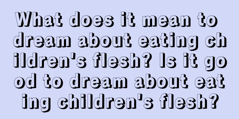 What does it mean to dream about eating children's flesh? Is it good to dream about eating children's flesh?