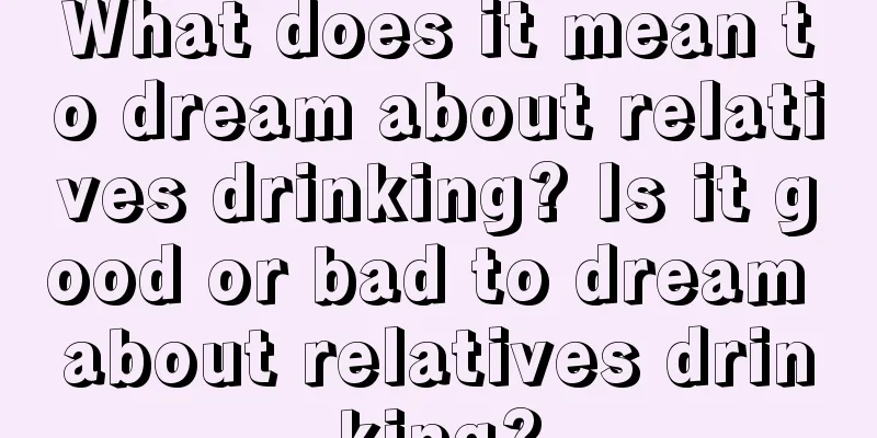 What does it mean to dream about relatives drinking? Is it good or bad to dream about relatives drinking?