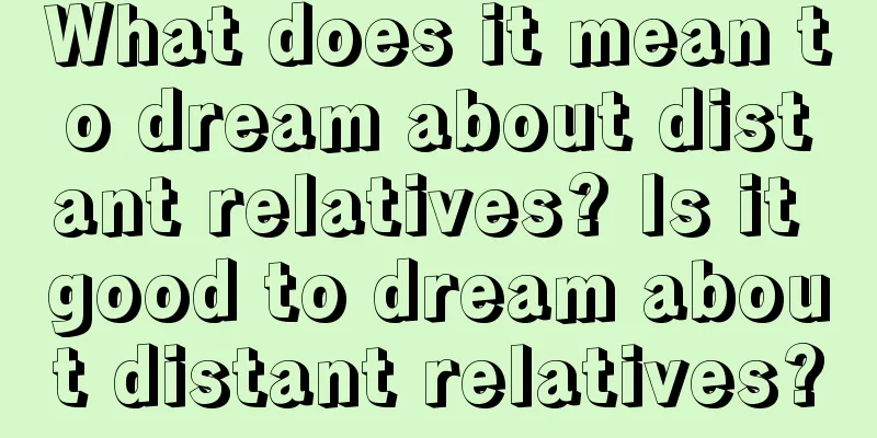 What does it mean to dream about distant relatives? Is it good to dream about distant relatives?