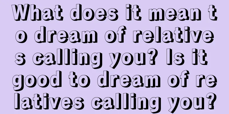 What does it mean to dream of relatives calling you? Is it good to dream of relatives calling you?