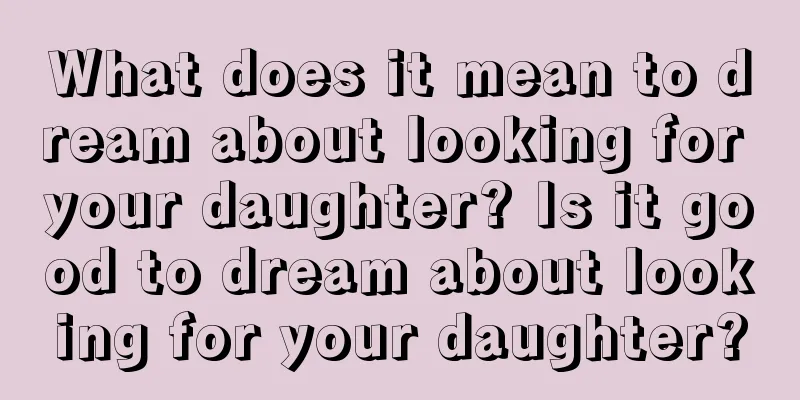 What does it mean to dream about looking for your daughter? Is it good to dream about looking for your daughter?