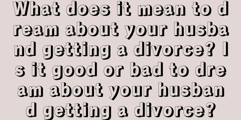 What does it mean to dream about your husband getting a divorce? Is it good or bad to dream about your husband getting a divorce?