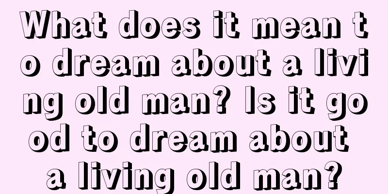 What does it mean to dream about a living old man? Is it good to dream about a living old man?