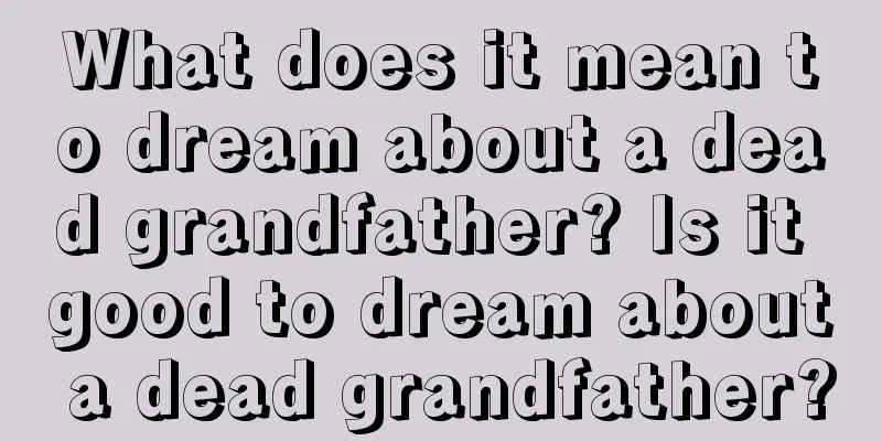 What does it mean to dream about a dead grandfather? Is it good to dream about a dead grandfather?