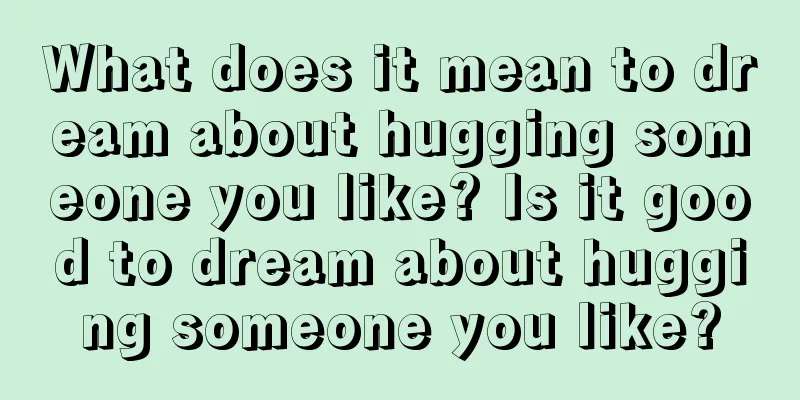 What does it mean to dream about hugging someone you like? Is it good to dream about hugging someone you like?