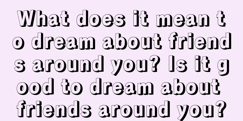 What does it mean to dream about friends around you? Is it good to dream about friends around you?