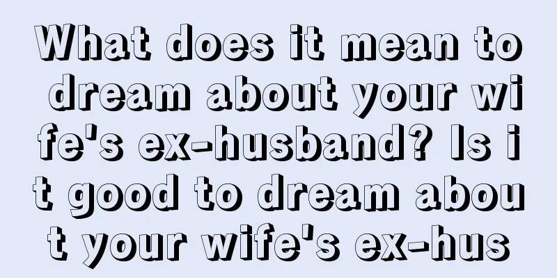 What does it mean to dream about your wife's ex-husband? Is it good to dream about your wife's ex-hus