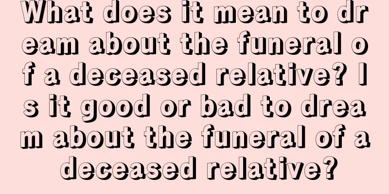 What does it mean to dream about the funeral of a deceased relative? Is it good or bad to dream about the funeral of a deceased relative?