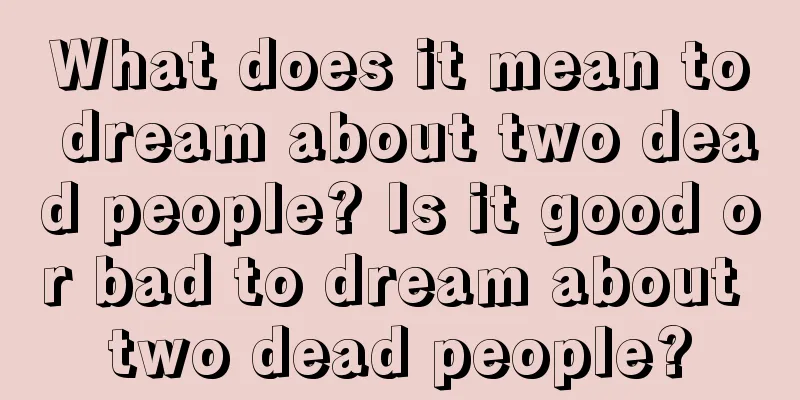 What does it mean to dream about two dead people? Is it good or bad to dream about two dead people?