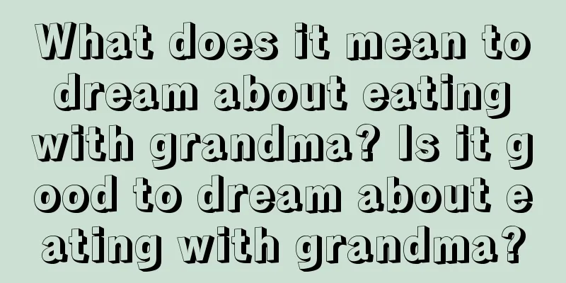 What does it mean to dream about eating with grandma? Is it good to dream about eating with grandma?