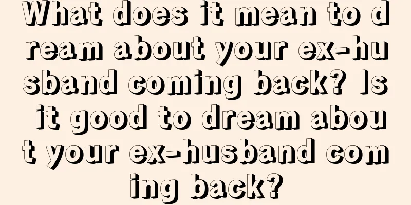 What does it mean to dream about your ex-husband coming back? Is it good to dream about your ex-husband coming back?