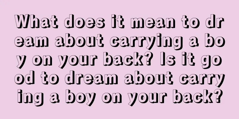 What does it mean to dream about carrying a boy on your back? Is it good to dream about carrying a boy on your back?