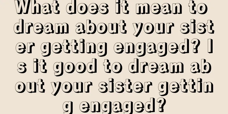 What does it mean to dream about your sister getting engaged? Is it good to dream about your sister getting engaged?