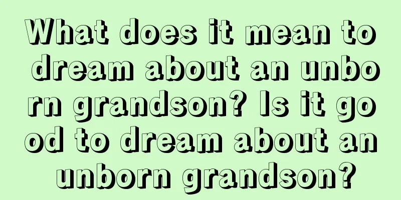 What does it mean to dream about an unborn grandson? Is it good to dream about an unborn grandson?