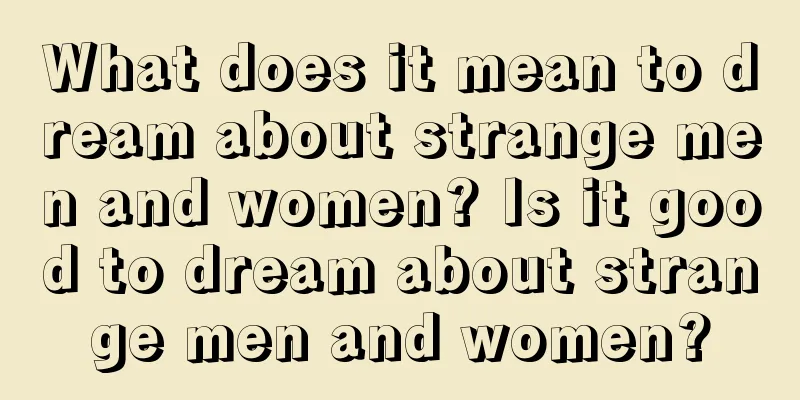 What does it mean to dream about strange men and women? Is it good to dream about strange men and women?